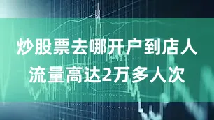 炒股票去哪开户到店人流量高达2万多人次