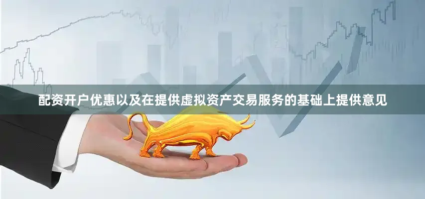 配资开户优惠以及在提供虚拟资产交易服务的基础上提供意见