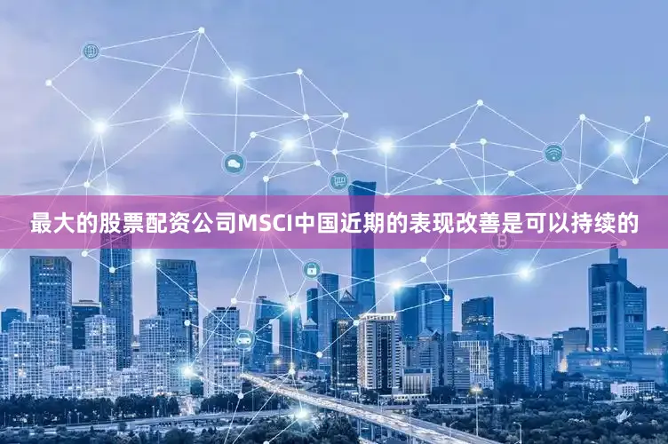 最大的股票配资公司MSCI中国近期的表现改善是可以持续的