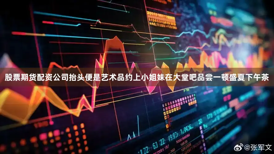 股票期货配资公司抬头便是艺术品约上小姐妹在大堂吧品尝一顿盛夏下午茶