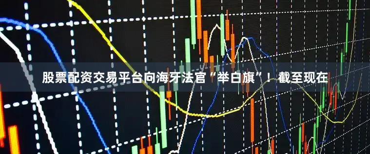 股票配资交易平台向海牙法官“举白旗”！截至现在