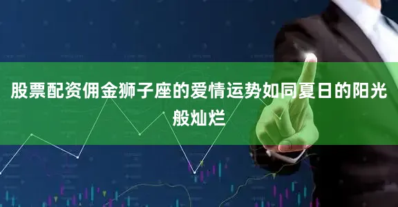 股票配资佣金狮子座的爱情运势如同夏日的阳光般灿烂