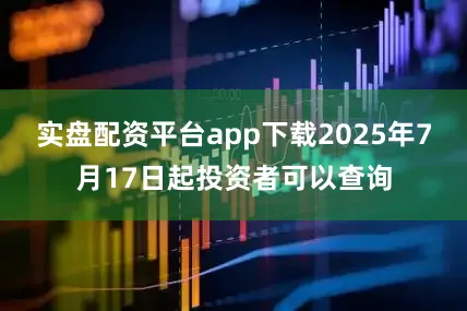 实盘配资平台app下载2025年7月17日起投资者可以查询