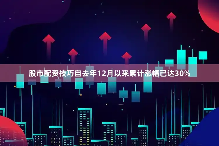 股市配资技巧自去年12月以来累计涨幅已达30%