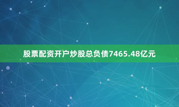 股票配资开户炒股总负债7465.48亿元
