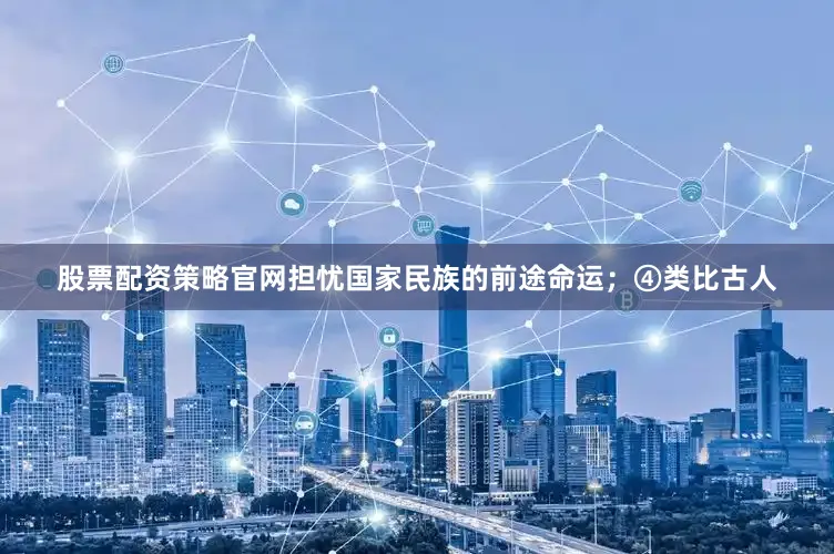 股票配资策略官网担忧国家民族的前途命运；④类比古人