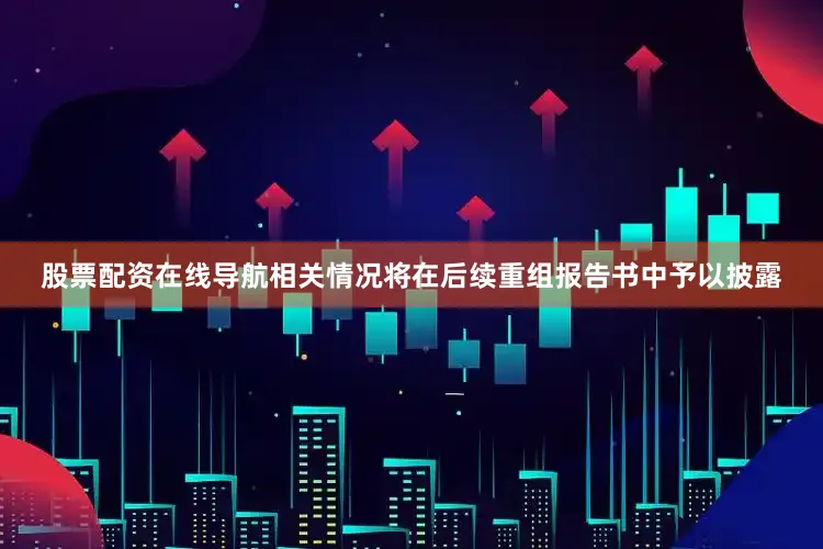 股票配资在线导航相关情况将在后续重组报告书中予以披露