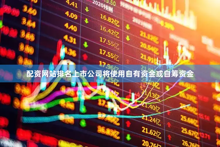 配资网站排名上市公司将使用自有资金或自筹资金