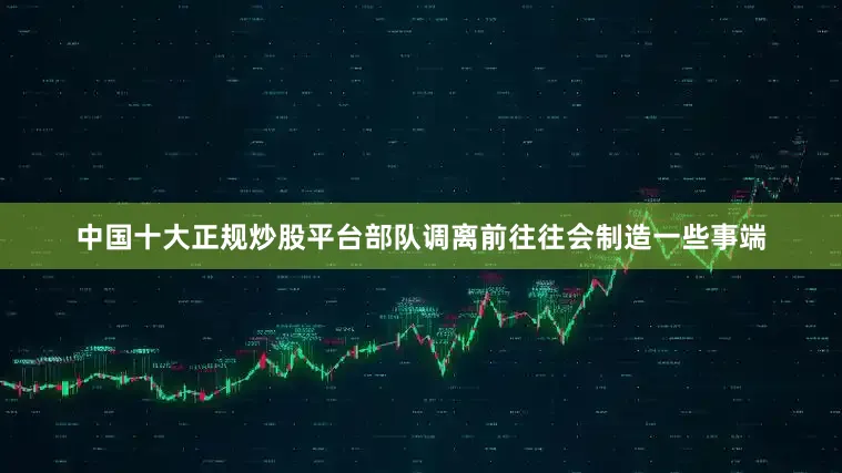 中国十大正规炒股平台部队调离前往往会制造一些事端