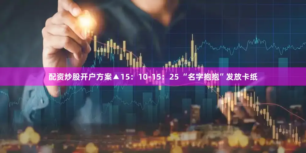 配资炒股开户方案▲15：10-15：25 “名字抱抱”发放卡纸