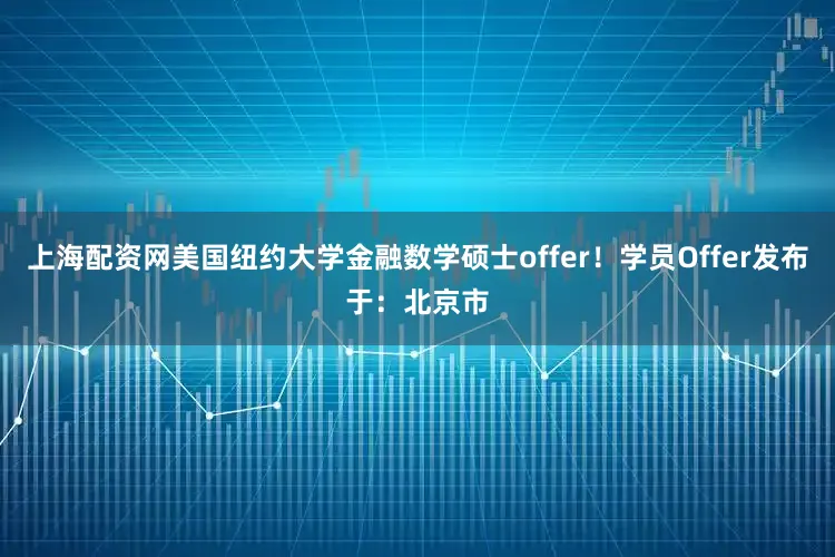 上海配资网美国纽约大学金融数学硕士offer！学员Offer发布于：北京市