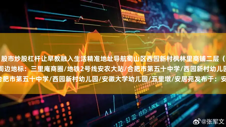 股市炒股杠杆让早教融入生活精准地址导航蜀山区西园新村枫林里商铺二层（西园新村实验幼儿园正对面5米）周边地标：三里庵商圈/地铁2号线安农大站/合肥市第五十中学/西园新村幼儿园/安徽大学幼儿园/五里墩/安居苑发布于：安徽省