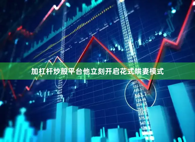 加杠杆炒股平台他立刻开启花式哄妻模式