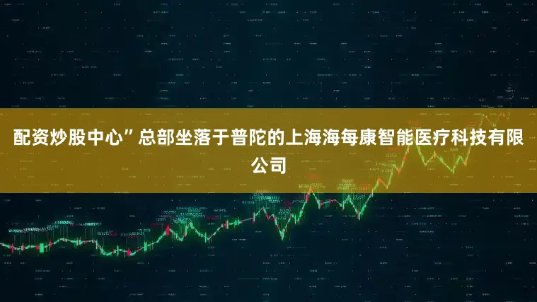 配资炒股中心”总部坐落于普陀的上海海每康智能医疗科技有限公司