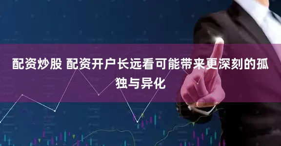 配资炒股 配资开户长远看可能带来更深刻的孤独与异化
